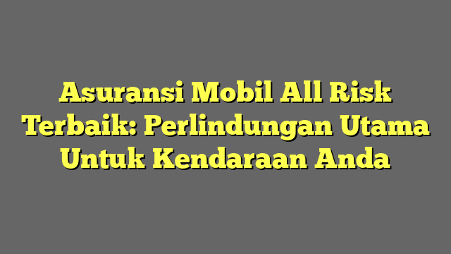 Asuransi Mobil All Risk Terbaik: Perlindungan Utama Untuk Kendaraan Anda