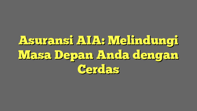 Asuransi AIA: Melindungi Masa Depan Anda dengan Cerdas