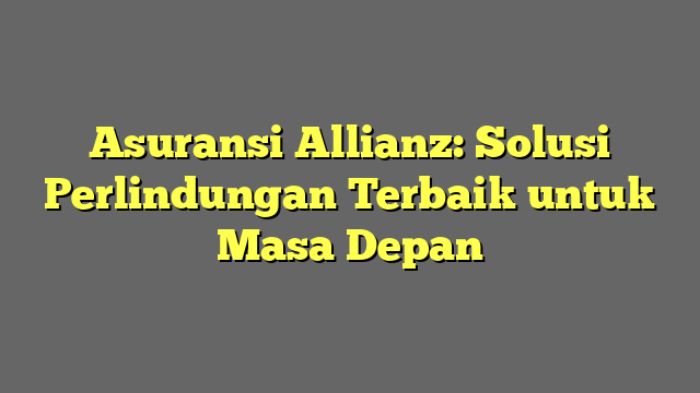 Asuransi Allianz: Solusi Perlindungan Terbaik untuk Masa Depan