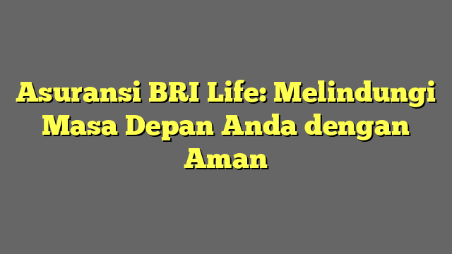 Asuransi BRI Life: Melindungi Masa Depan Anda dengan Aman