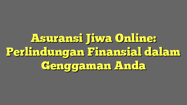 Asuransi Jiwa Online: Perlindungan Finansial dalam Genggaman Anda