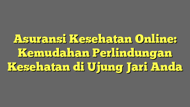 Asuransi Kesehatan Online: Kemudahan Perlindungan Kesehatan di Ujung Jari Anda