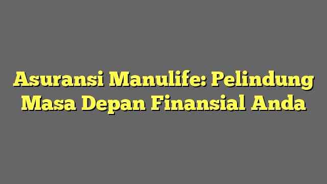 Asuransi Manulife: Pelindung Masa Depan Finansial Anda