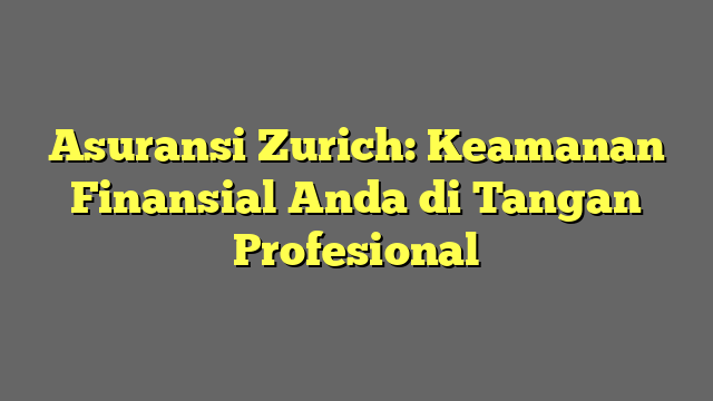 Asuransi Zurich: Keamanan Finansial Anda di Tangan Profesional