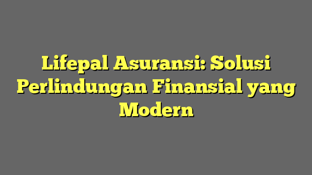 Lifepal Asuransi: Solusi Perlindungan Finansial yang Modern