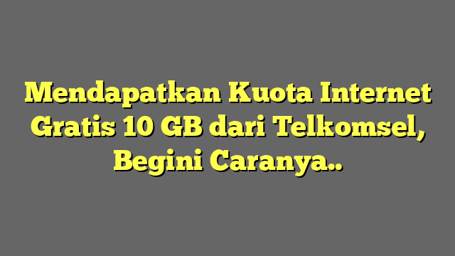 Mendapatkan Kuota Internet Gratis 10 GB dari Telkomsel, Begini Caranya..
